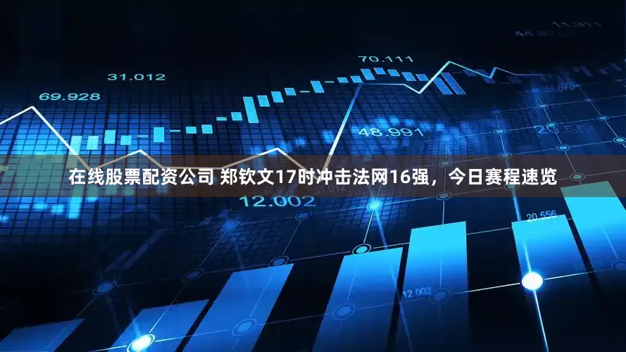 在线股票配资公司 郑钦文17时冲击法网16强，今日赛程速览