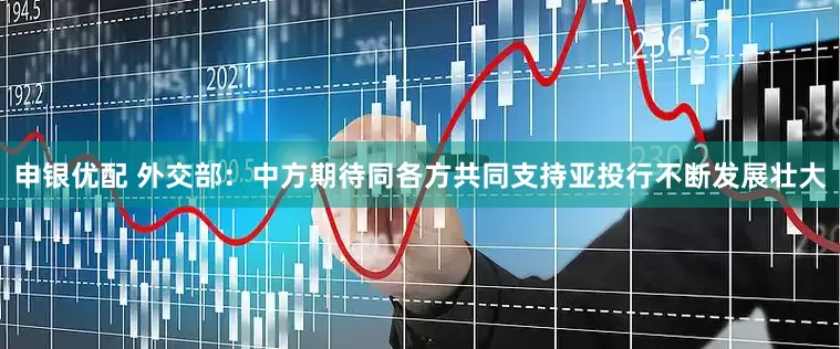 申银优配 外交部：中方期待同各方共同支持亚投行不断发展壮大
