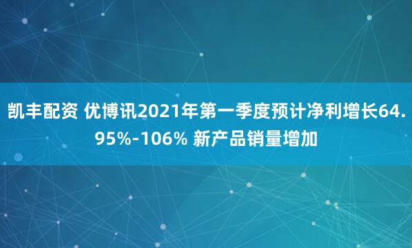 凯丰配资 优博讯2021年第一季度预计净利增长64.95%-106% 新产品销量增加