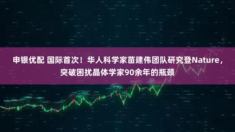 申银优配 国际首次！华人科学家苗建伟团队研究登Nature，突破困扰晶体学家90余年的瓶颈