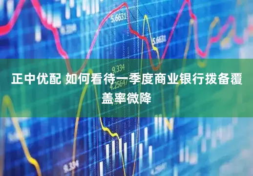 正中优配 如何看待一季度商业银行拨备覆盖率微降