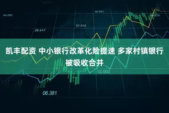 凯丰配资 中小银行改革化险提速 多家村镇银行被吸收合并
