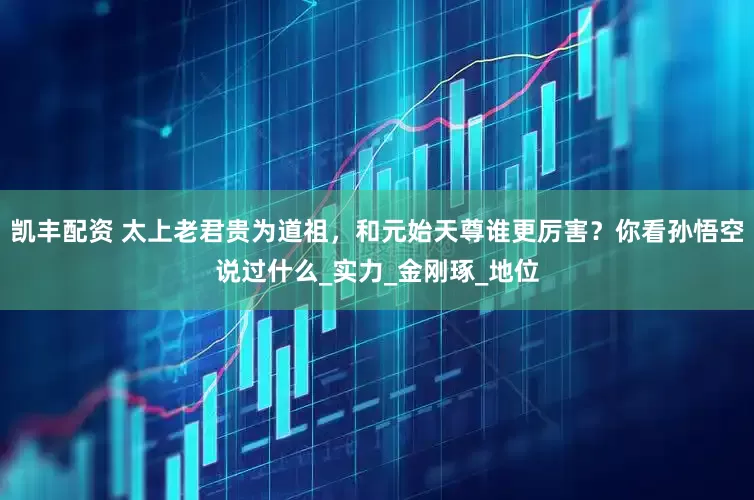 凯丰配资 太上老君贵为道祖，和元始天尊谁更厉害？你看孙悟空说过什么_实力_金刚琢_地位
