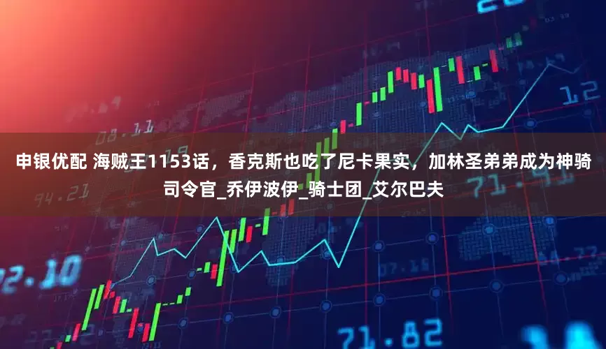 申银优配 海贼王1153话，香克斯也吃了尼卡果实，加林圣弟弟成为神骑司令官_乔伊波伊_骑士团_艾尔巴夫
