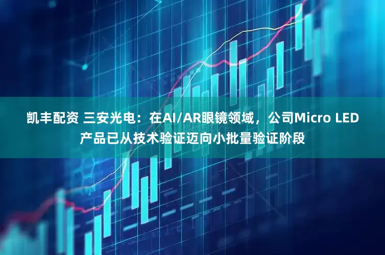 凯丰配资 三安光电：在AI/AR眼镜领域，公司Micro LED产品已从技术验证迈向小批量验证阶段