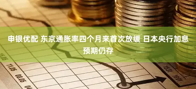 申银优配 东京通胀率四个月来首次放缓 日本央行加息预期仍存