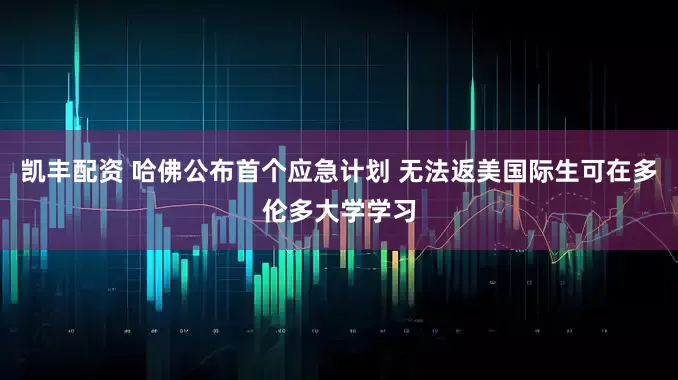 凯丰配资 哈佛公布首个应急计划 无法返美国际生可在多伦多大学学习