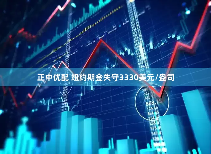 正中优配 纽约期金失守3330美元/盎司