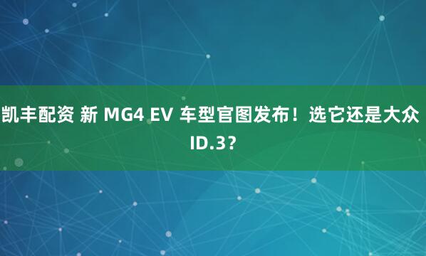 凯丰配资 新 MG4 EV 车型官图发布！选它还是大众 ID.3？