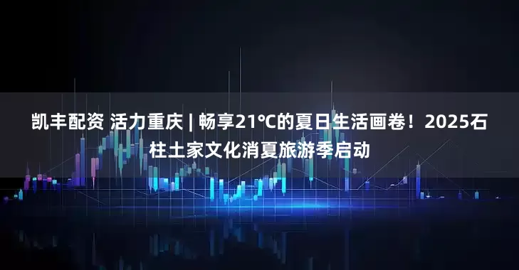 凯丰配资 活力重庆 | 畅享21℃的夏日生活画卷！2025石柱土家文化消夏旅游季启动
