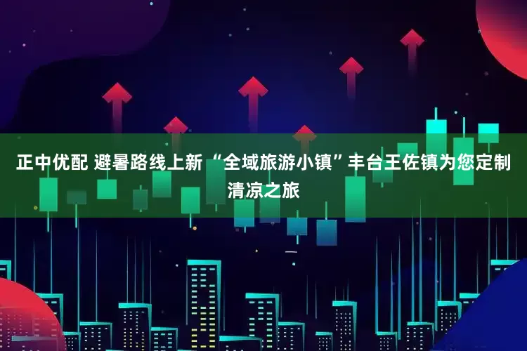 正中优配 避暑路线上新 “全域旅游小镇”丰台王佐镇为您定制清凉之旅