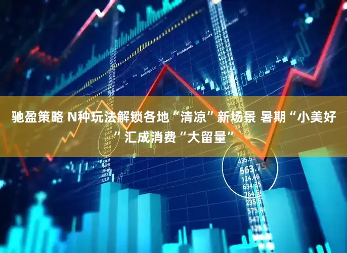 驰盈策略 N种玩法解锁各地“清凉”新场景 暑期“小美好”汇成消费“大留量”
