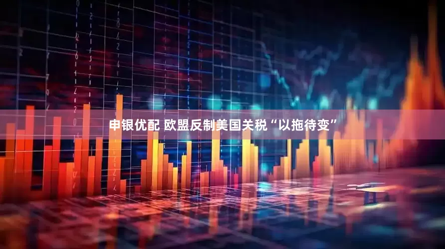 申银优配 欧盟反制美国关税“以拖待变”