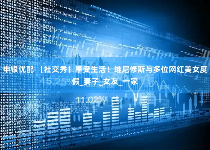 申银优配 【社交秀】享受生活！维尼修斯与多位网红美女度假_妻子_女友_一家
