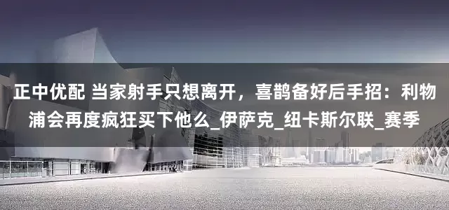 正中优配 当家射手只想离开，喜鹊备好后手招：利物浦会再度疯狂买下他么_伊萨克_纽卡斯尔联_赛季