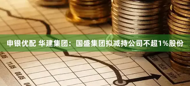 申银优配 华建集团：国盛集团拟减持公司不超1%股份
