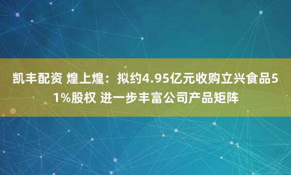 凯丰配资 煌上煌：拟约4.95亿元收购立兴食品51%股权 进一步丰富公司产品矩阵