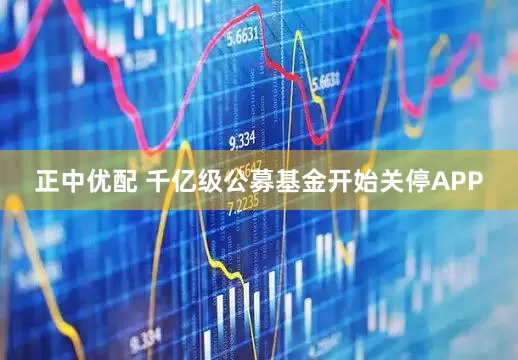 正中优配 千亿级公募基金开始关停APP