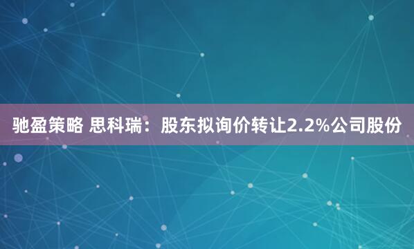 驰盈策略 思科瑞：股东拟询价转让2.2%公司股份