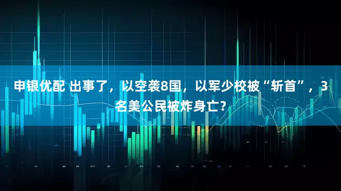 申银优配 出事了，以空袭8国，以军少校被“斩首”，3名美公民被炸身亡？