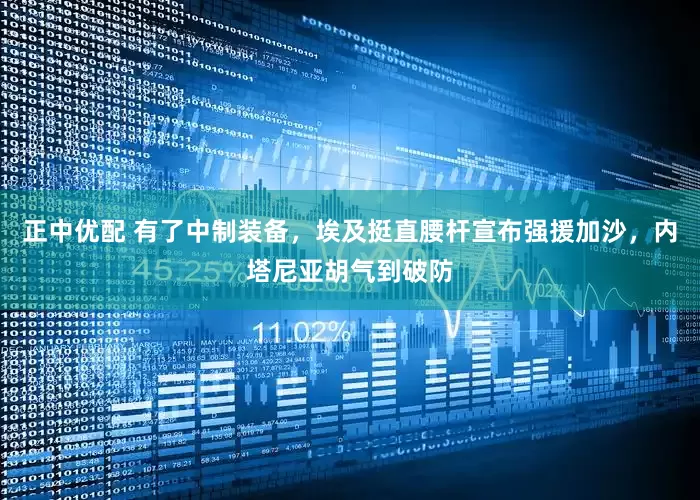 正中优配 有了中制装备，埃及挺直腰杆宣布强援加沙，内塔尼亚胡气到破防