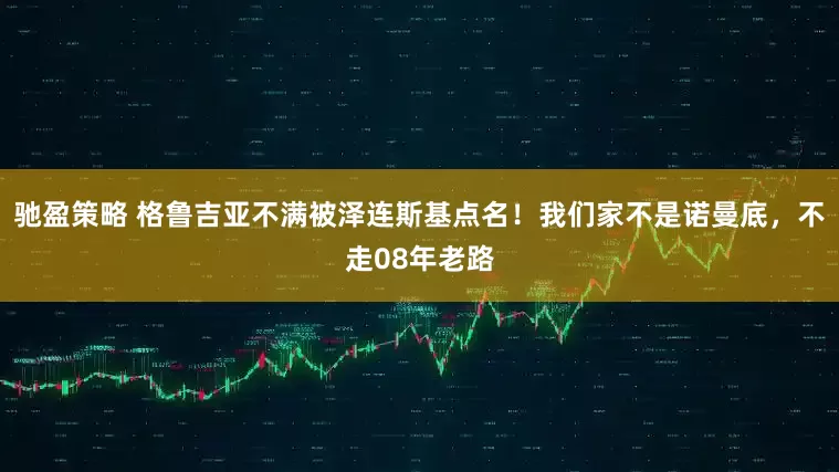 驰盈策略 格鲁吉亚不满被泽连斯基点名！我们家不是诺曼底，不走08年老路
