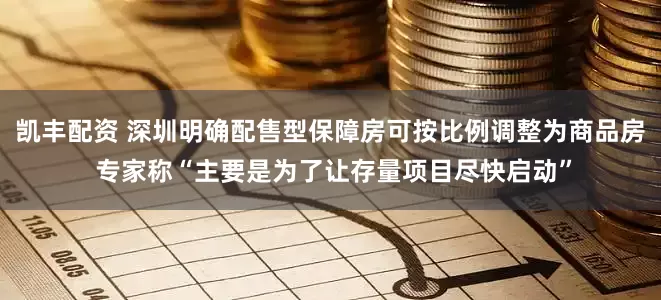 凯丰配资 深圳明确配售型保障房可按比例调整为商品房 专家称“主要是为了让存量项目尽快启动”